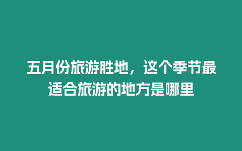 五月份旅游勝地，這個季節最適合旅游的地方是哪里