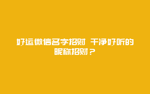 好運微信名字招財 干凈好聽的昵稱招財？