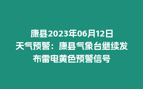 康縣2023年06月12日天氣預警：康縣氣象臺繼續發布雷電黃色預警信號