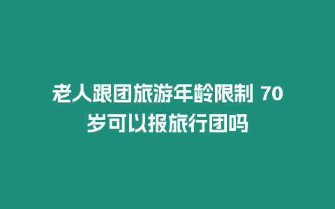 老人跟團旅游年齡限制 70歲可以報旅行團嗎