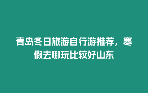 青島冬日旅游自行游推薦，寒假去哪玩比較好山東