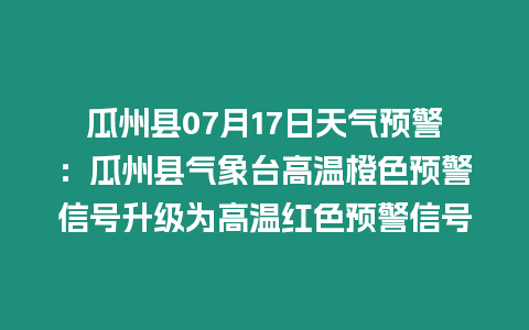 瓜州縣07月17日天氣預警：瓜州縣氣象臺高溫橙色預警信號升級為高溫紅色預警信號