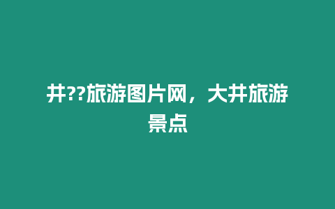 井??旅游圖片網(wǎng)，大井旅游景點(diǎn)