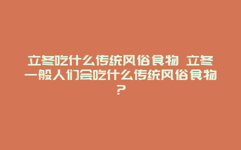 立冬吃什么傳統(tǒng)風(fēng)俗食物 立冬一般人們會(huì)吃什么傳統(tǒng)風(fēng)俗食物？