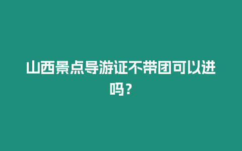 山西景點導游證不帶團可以進嗎？