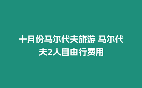 十月份馬爾代夫旅游 馬爾代夫2人自由行費用