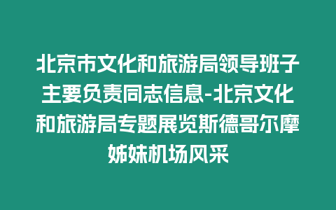 北京市文化和旅游局領(lǐng)導(dǎo)班子主要負(fù)責(zé)同志信息-北京文化和旅游局專題展覽斯德哥爾摩姊妹機(jī)場風(fēng)采