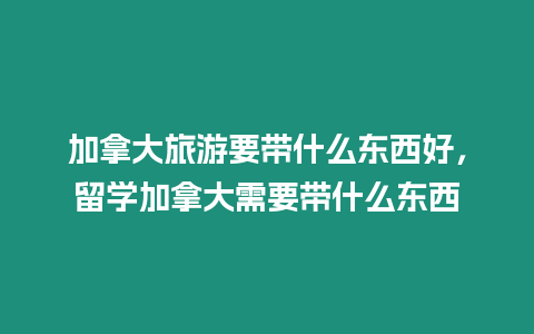 加拿大旅游要帶什么東西好，留學加拿大需要帶什么東西