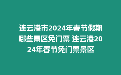 連云港市2024年春節假期哪些景區免門票 連云港2024年春節免門票景區