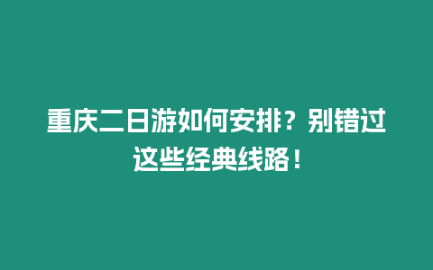 重慶二日游如何安排？別錯過這些經典線路！