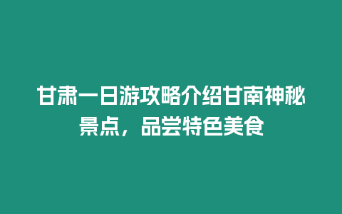 甘肅一日游攻略介紹甘南神秘景點，品嘗特色美食