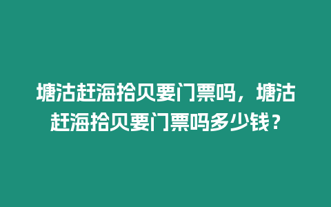 塘沽趕海拾貝要門票嗎，塘沽趕海拾貝要門票嗎多少錢？