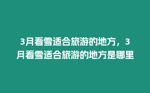 3月看雪適合旅游的地方，3月看雪適合旅游的地方是哪里