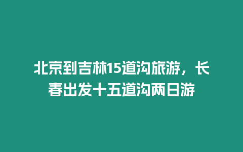 北京到吉林15道溝旅游，長春出發十五道溝兩日游