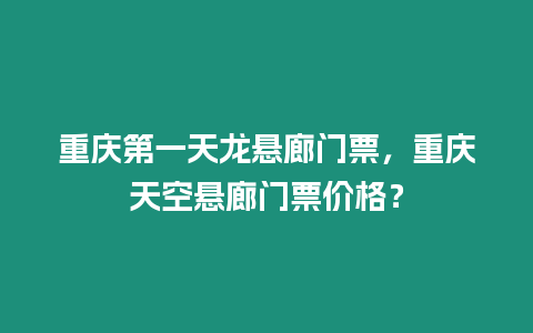 重慶第一天龍懸廊門票，重慶天空懸廊門票價格？