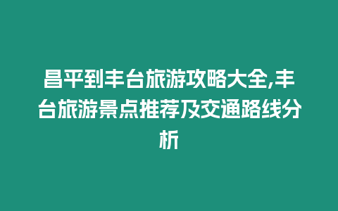 昌平到豐臺旅游攻略大全,豐臺旅游景點推薦及交通路線分析