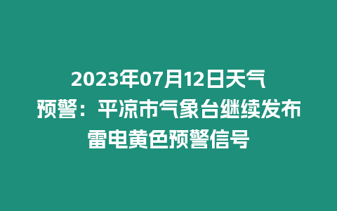 2023年07月12日天氣預警：平涼市氣象臺繼續發布雷電黃色預警信號