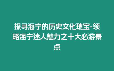 探尋海寧的歷史文化瑰寶-領略海寧迷人魅力之十大必游景點