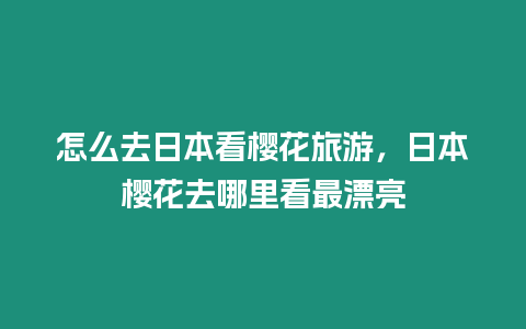 怎么去日本看櫻花旅游，日本櫻花去哪里看最漂亮