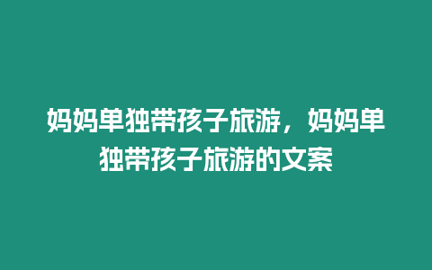 媽媽單獨(dú)帶孩子旅游，媽媽單獨(dú)帶孩子旅游的文案