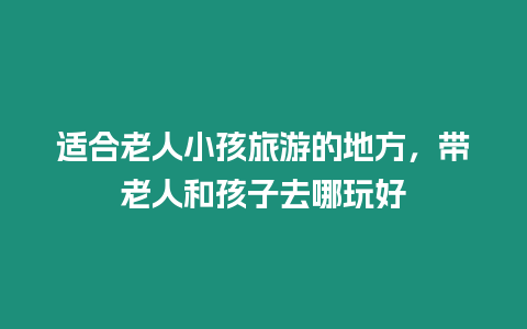 適合老人小孩旅游的地方，帶老人和孩子去哪玩好