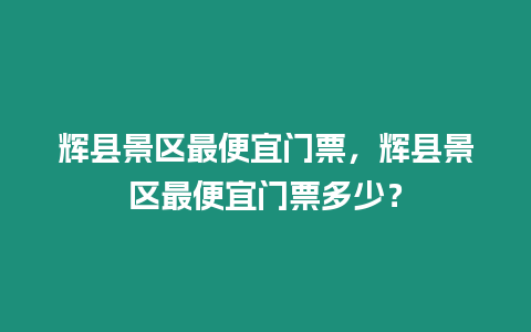 輝縣景區最便宜門票，輝縣景區最便宜門票多少？