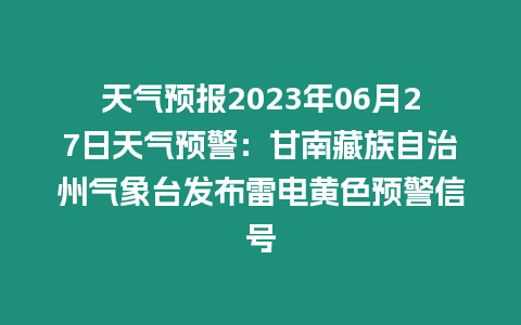 天氣預報2023年06月27日天氣預警：甘南藏族自治州氣象臺發布雷電黃色預警信號