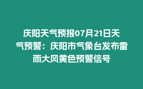 慶陽天氣預報07月21日天氣預警：慶陽市氣象臺發布雷雨大風黃色預警信號