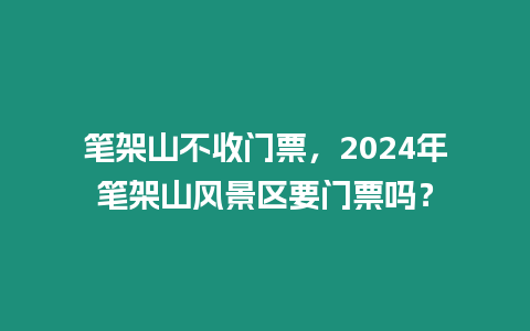 筆架山不收門票，2024年筆架山風景區要門票嗎？