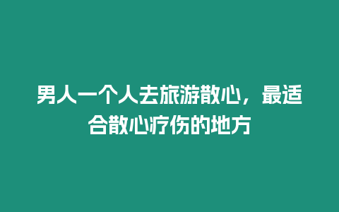 男人一個人去旅游散心，最適合散心療傷的地方