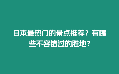 日本最熱門的景點推薦？有哪些不容錯過的勝地？