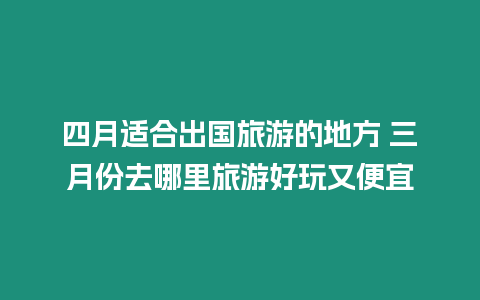 四月適合出國旅游的地方 三月份去哪里旅游好玩又便宜