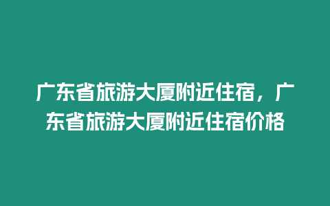 廣東省旅游大廈附近住宿，廣東省旅游大廈附近住宿價格