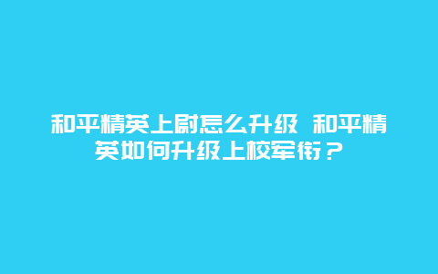 和平精英上尉怎么升級 和平精英如何升級上校軍銜？