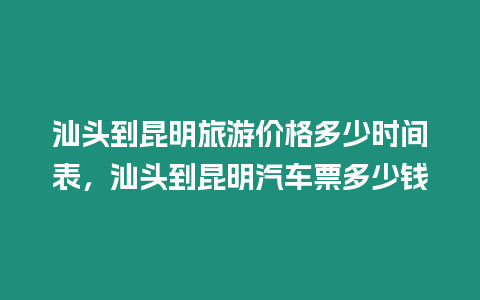 汕頭到昆明旅游價(jià)格多少時(shí)間表，汕頭到昆明汽車(chē)票多少錢(qián)