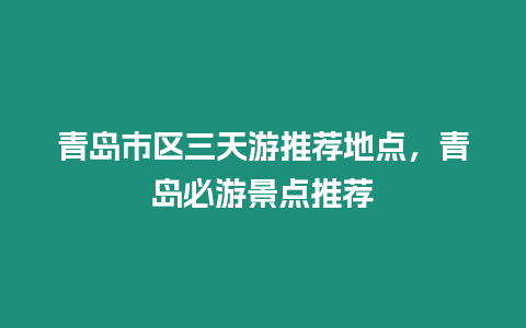 青島市區三天游推薦地點，青島必游景點推薦