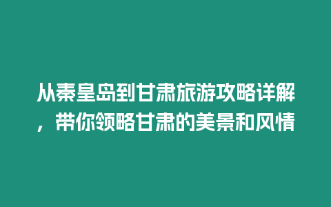 從秦皇島到甘肅旅游攻略詳解，帶你領略甘肅的美景和風情