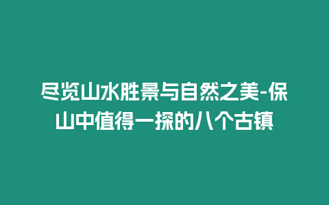 盡覽山水勝景與自然之美-保山中值得一探的八個古鎮