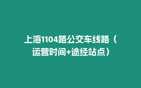 上海1104路公交車線路（運(yùn)營(yíng)時(shí)間+途經(jīng)站點(diǎn)）