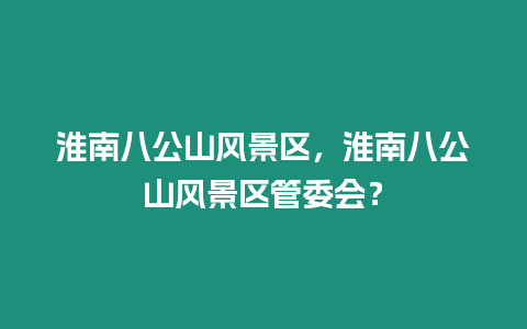 淮南八公山風景區(qū)，淮南八公山風景區(qū)管委會？