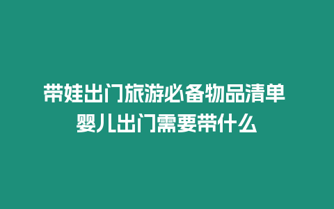 帶娃出門(mén)旅游必備物品清單 嬰兒出門(mén)需要帶什么