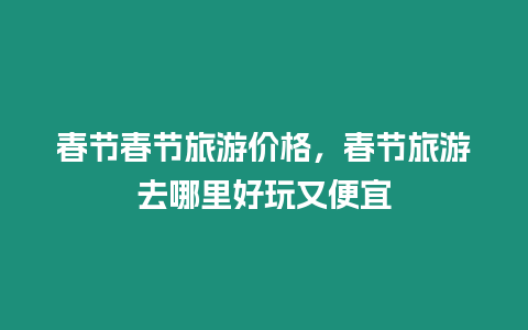 春節(jié)春節(jié)旅游價格，春節(jié)旅游去哪里好玩又便宜