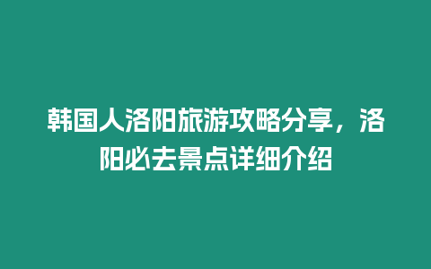 韓國人洛陽旅游攻略分享，洛陽必去景點詳細介紹