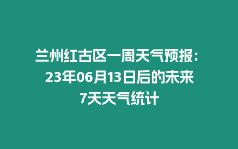 蘭州紅古區一周天氣預報: 23年06月13日后的未來7天天氣統計