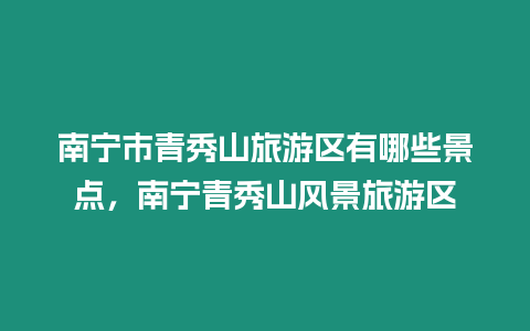 南寧市青秀山旅游區有哪些景點，南寧青秀山風景旅游區