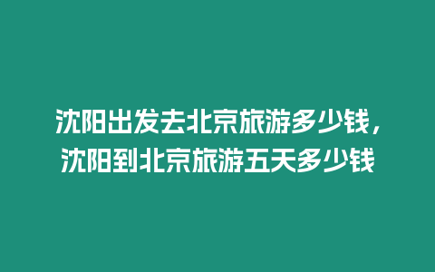 沈陽出發(fā)去北京旅游多少錢，沈陽到北京旅游五天多少錢