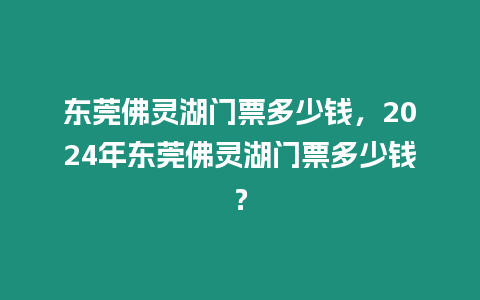 東莞佛靈湖門票多少錢，2024年東莞佛靈湖門票多少錢？