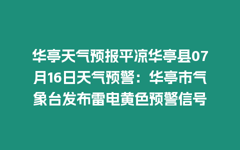 華亭天氣預報平涼華亭縣07月16日天氣預警：華亭市氣象臺發布雷電黃色預警信號