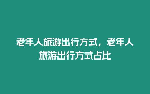 老年人旅游出行方式，老年人旅游出行方式占比