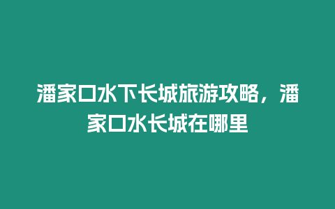 潘家口水下長城旅游攻略，潘家口水長城在哪里